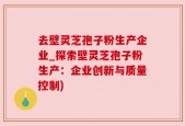 去壁灵芝孢子粉生产企业_探索壁灵芝孢子粉生产：企业创新与质量控制)