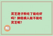 灵芝孢子粉吃了能吃虾吗？肺癌病人能不能吃灵芝呢？