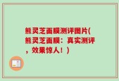 熊灵芝面膜测评图片(熊灵芝面膜：真实测评，效果惊人！)