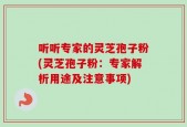 听听专家的灵芝孢子粉(灵芝孢子粉：专家解析用途及注意事项)