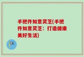 手把件如意灵芝(手把件如意灵芝：打造健康美好生活)