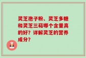 灵芝孢子粉、灵芝多糖和灵芝三萜哪个含量高的好？详解灵芝的营养成分？