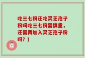 吃三七粉还吃灵芝孢子粉吗吃三七粉需慎重，还需再加入灵芝孢子粉吗？)