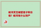 蛟河灵芝破壁孢子粉价格？蛟河有什么特产