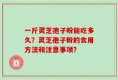 一斤灵芝孢子粉能吃多久？灵芝孢子粉的食用方法和注意事项？