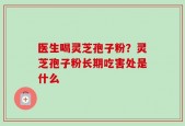 医生喝灵芝孢子粉？灵芝孢子粉长期吃害处是什么