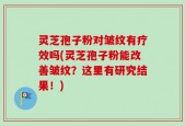 灵芝孢子粉对皱纹有疗效吗(灵芝孢子粉能改善皱纹？这里有研究结果！)