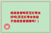 癌症患者喝灵芝红枣水好吗(灵芝红枣水有益于癌症患者健康吗？)