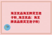 海王优品海王牌灵芝孢子粉_海王优品：海王牌高品质灵芝孢子粉)
