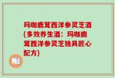玛咖鹿茸西洋参灵芝酒(多效养生酒：玛咖鹿茸西洋参灵芝独具匠心配方)