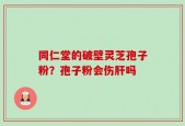 同仁堂的破壁灵芝孢子粉？孢子粉会伤肝吗
