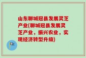 山东聊城冠县发展灵芝产业(聊城冠县发展灵芝产业，振兴农业，实现经济转型升级)