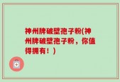 神州牌破壁孢子粉(神州牌破壁孢子粉，你值得拥有！)
