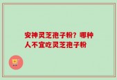 安神灵芝孢子粉？哪种人不宜吃灵芝孢子粉