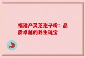 福建产灵芝孢子粉：品质卓越的养生瑰宝