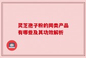灵芝孢子粉的同类产品有哪些及其功效解析