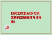 扫灵芝粉怎么扫(扫灵芝粉的正确使用方法指南)