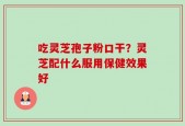 吃灵芝孢子粉口干？灵芝配什么服用保健效果好