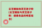 云芝糖肽和灵芝孢子粉(云芝糖肽与灵芝孢子粉：健康食品的明星组合)