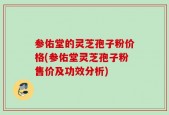 参佑堂的灵芝孢子粉价格(参佑堂灵芝孢子粉售价及功效分析)