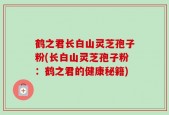 鹤之君长白山灵芝孢子粉(长白山灵芝孢子粉：鹤之君的健康秘籍)