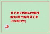 灵芝孢子粉的功效医生解答(医生解释灵芝孢子粉的好处)