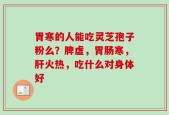 胃寒的人能吃灵芝孢子粉么？脾虚，胃肠寒，肝火热，吃什么对身体好