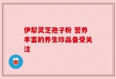 伊犁灵芝孢子粉 营养丰富的养生珍品备受关注