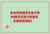 卖自家种植灵芝孢子粉(种植灵芝孢子粉直供，足量现货供应)