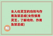 女人吃灵芝的功效与作用及禁忌症(女性慎用灵芝，了解功效、作用及禁忌症)