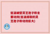 低温破壁灵芝孢子粉主要功效(低温提取的灵芝孢子粉功效巨大)