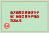 东方硒草灵芝破壁孢子粉？破壁灵芝孢子粉应该怎么吃