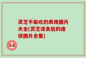 灵芝不能吃的表现图片大全(灵芝误食后的症状图片合集)