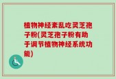 植物神经紊乱吃灵芝孢子粉(灵芝孢子粉有助于调节植物神经系统功能)