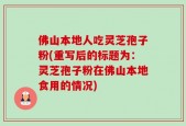 佛山本地人吃灵芝孢子粉(重写后的标题为：灵芝孢子粉在佛山本地食用的情况)