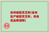 徐州破壁灵芝粉(徐州出产破壁灵芝粉，具有高品质保障)