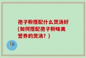 孢子粉搭配什么煲汤好(如何搭配孢子粉味美营养的煲汤？)