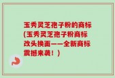玉秀灵芝孢子粉的商标(玉秀灵芝孢子粉商标改头换面——全新商标震撼来袭！)