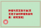 肿瘤与灵芝孢子油(灵芝孢子油对肿瘤有益效果：研究发现)
