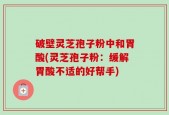 破壁灵芝孢子粉中和胃酸(灵芝孢子粉：缓解胃酸不适的好帮手)