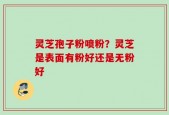 灵芝孢子粉喷粉？灵芝是表面有粉好还是无粉好