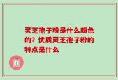 灵芝孢子粉是什么颜色的？优质灵芝孢子粉的特点是什么