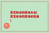 灵芝和当归煲汤大全(灵芝和当归煲汤的完美)