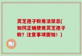 灵芝孢子粉用法禁忌(如何正确使用灵芝孢子粉？注意事项需知！)
