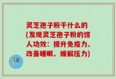 灵芝孢子粉干什么的 (发现灵芝孢子粉的惊人功效：提升免疫力、改善睡眠、缓解压力)