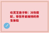 吃灵芝孢子粉：冷热搭配，带你开启独特的养生体验