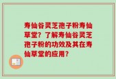 寿仙谷灵芝孢子粉寿仙草堂？了解寿仙谷灵芝孢子粉的功效及其在寿仙草堂的应用？