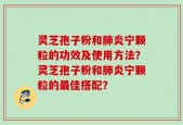 灵芝孢子粉和肺炎宁颗粒的功效及使用方法？灵芝孢子粉和肺炎宁颗粒的最佳搭配？