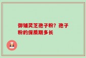 御铺灵芝孢子粉？孢子粉的保质期多长