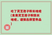 吃了灵芝孢子粉长唑疮(食用灵芝孢子粉致长唑疮，谨慎选择营养品)